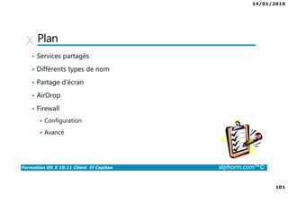 14/01/2016
101
Formation OS X 10.11 Client El Capitan alphorm.com™©
Plan
• Services partagés
• Différents types de nom
• Partage d’écran
• AirDrop
• Firewall
Configuration
Avancé
 