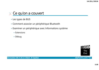 14/01/2016
118
Formation OS X 10.11 Client El Capitan alphorm.com™©
Ce qu’on a couvert
• Les types de BUS
• Comment associer un périphérique Bluetooth
• Examiner un périphérique avec Informations système
Extensions
Débug
 