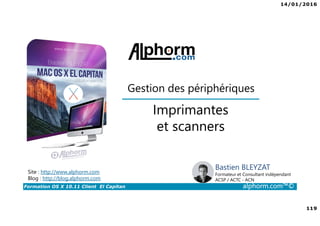 14/01/2016
119
Formation OS X 10.11 Client El Capitan alphorm.com™©
Bastien BLEYZAT
Formateur et Consultant indépendant
ACSP / ACTC - ACN
Imprimantes
et scanners
Site : http://www.alphorm.com
Blog : http://blog.alphorm.com
Gestion des périphériques
 