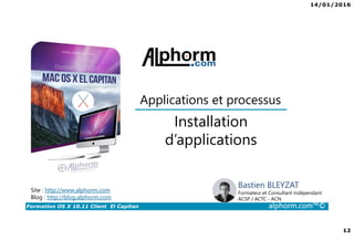 14/01/2016
12
Formation OS X 10.11 Client El Capitan alphorm.com™©
Bastien BLEYZAT
Formateur et Consultant indépendant
ACSP / ACTC - ACN
Installation
d’applications
Site : http://www.alphorm.com
Blog : http://blog.alphorm.com
Applications et processus
 