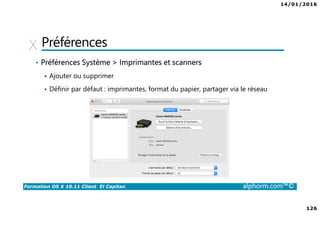 14/01/2016
126
Formation OS X 10.11 Client El Capitan alphorm.com™©
Préférences
• Préférences Système > Imprimantes et scanners
Ajouter ou supprimer
Définir par défaut : imprimantes, format du papier, partager via le réseau
 