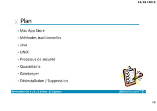 14/01/2016
13
Formation OS X 10.11 Client El Capitan alphorm.com™©
Plan
• Mac App Store
• Méthodes traditionnelles
• Java
• UNIX
• Processus de sécurité
• Quarantaine
• Gatekeeper
• Désinstallation / Suppression
 
