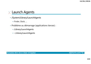 14/01/2016
144
Formation OS X 10.11 Client El Capitan alphorm.com™©
Launch Agents
• /System/Library/LaunchAgents
Finder, Dock, …
• Problème au démarrage (applications tierces) :
/Library/LaunchAgents
~/Library/LaunchAgents
 