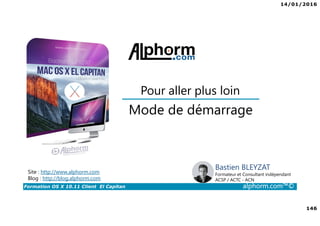 14/01/2016
146
Formation OS X 10.11 Client El Capitan alphorm.com™©
Bastien BLEYZAT
Formateur et Consultant indépendant
ACSP / ACTC - ACN
Mode de démarrage
Pour aller plus loin
Site : http://www.alphorm.com
Blog : http://blog.alphorm.com
 
