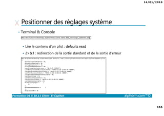 14/01/2016
166
Formation OS X 10.11 Client El Capitan alphorm.com™©
Positionner des réglages système
• Terminal & Console
Lire le contenu d’un plist : defaults read
2>&1 : redirection de la sortie standard et de la sortie d’erreur
 