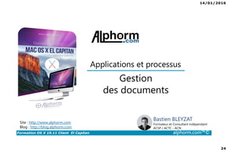 14/01/2016
24
Formation OS X 10.11 Client El Capitan alphorm.com™©
Bastien BLEYZAT
Formateur et Consultant indépendant
ACSP / ACTC - ACN
Gestion
des documents
Applications et processus
Site : http://www.alphorm.com
Blog : http://blog.alphorm.com
 