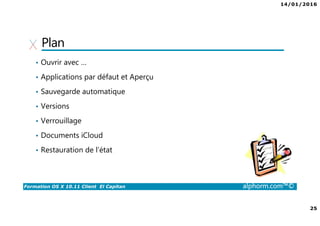 14/01/2016
25
Formation OS X 10.11 Client El Capitan alphorm.com™©
Plan
• Ouvrir avec …
• Applications par défaut et Aperçu
• Sauvegarde automatique
• Versions
• Verrouillage
• Documents iCloud
• Restauration de l’état
 