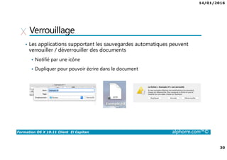14/01/2016
30
Formation OS X 10.11 Client El Capitan alphorm.com™©
Verrouillage
• Les applications supportant les sauvegardes automatiques peuvent
verrouiller / déverrouiller des documents
Notifié par une icône
Dupliquer pour pouvoir écrire dans le document
 