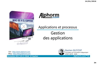 14/01/2016
34
Formation OS X 10.11 Client El Capitan alphorm.com™©
Bastien BLEYZAT
Formateur et Consultant indépendant
ACSP / ACTC - ACN
Gestion
des applications
Site : http://www.alphorm.com
Blog : http://blog.alphorm.com
Applications et processus
 