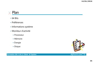 14/01/2016
35
Formation OS X 10.11 Client El Capitan alphorm.com™©
Plan
• 64 Bits
• Préférences
• Informations système
• Moniteur d’activité
Processeur
Mémoire
Énergie
Disque
 