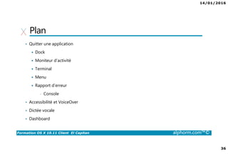 14/01/2016
36
Formation OS X 10.11 Client El Capitan alphorm.com™©
Plan
• Quitter une application
Dock
Moniteur d’activité
Terminal
Menu
Rapport d’erreur
• Console
• Accessibilité et VoiceOver
• Dictée vocale
• Dashboard
 