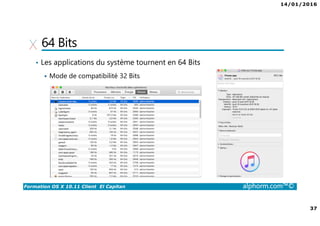 14/01/2016
37
Formation OS X 10.11 Client El Capitan alphorm.com™©
64 Bits
• Les applications du système tournent en 64 Bits
Mode de compatibilité 32 Bits
 