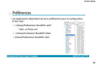 14/01/2016
38
Formation OS X 10.11 Client El Capitan alphorm.com™©
Préférences
• Les applications dépendent de leurs préférences pour la configuration
et leur état :
~/Library/Preferences/<BundleID>.plist*
• * plist : un fichier xml
~/Library/Containers/<BundleID>/Data
/Library/Preferences/<BundleID>.plist
 