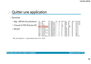 14/01/2016
46
Formation OS X 10.11 Client El Capitan alphorm.com™©
Quitter une application
• Terminal
top : afficher les processus
Trouver le PID (Process ID)
kill pid
 