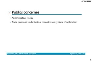 14/01/2016
5
Formation OS X 10.11 Client El Capitan alphorm.com™©
Publics concernés
• Administrateur réseau
• Toute personne voulant mieux connaître son système d’exploitation
 