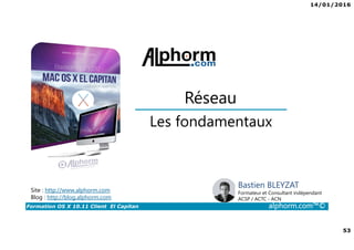 14/01/2016
53
Formation OS X 10.11 Client El Capitan alphorm.com™©
Les fondamentaux
Site : http://www.alphorm.com
Blog : http://blog.alphorm.com
Réseau
Bastien BLEYZAT
Formateur et Consultant indépendant
ACSP / ACTC - ACN
 