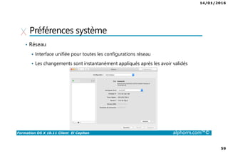 14/01/2016
59
Formation OS X 10.11 Client El Capitan alphorm.com™©
Préférences système
• Réseau
Interface unifiée pour toutes les configurations réseau
Les changements sont instantanément appliqués après les avoir validés
 