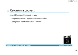 14/01/2016
89
Formation OS X 10.11 Client El Capitan alphorm.com™©
Ce qu’on a couvert
• Les différents utilitaires de réseau
En graphique avec l’application Utilitaire réseau
En ligne de commande avec le Terminal
 