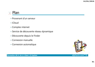 14/01/2016
91
Formation OS X 10.11 Client El Capitan alphorm.com™©
Plan
• Provenant d’un serveur
• iCloud
• Comptes internet
• Service de découverte réseau dynamique
• Découverte depuis le Finder
• Connexion manuelle
• Connexion automatique
 