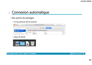 14/01/2016
98
Formation OS X 10.11 Client El Capitan alphorm.com™©
Connexion automatique
• Des points de partages
A l’ouverture de la session
Dans le Dock
 
