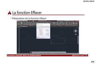 29/01/2016
100
Formation AutoCAD 2016, les fondamentaux alphorm.com™©
La fonction Effacer
• Présentation de la fonction Effacer
 