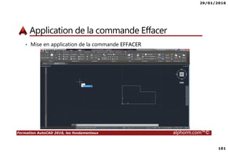 29/01/2016
101
Formation AutoCAD 2016, les fondamentaux alphorm.com™©
Application de la commande Effacer
• Mise en application de la commande EFFACER
 