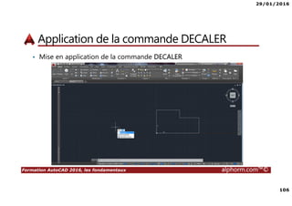 29/01/2016
106
Formation AutoCAD 2016, les fondamentaux alphorm.com™©
Application de la commande DECALER
• Mise en application de la commande DECALER
 