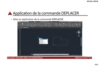29/01/2016
111
Formation AutoCAD 2016, les fondamentaux alphorm.com™©
Application de la commande DEPLACER
• Mise en application de la commande DEPLACER
 