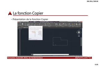 29/01/2016
115
Formation AutoCAD 2016, les fondamentaux alphorm.com™©
La fonction Copier
• Présentation de la fonction Copier
 