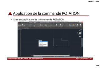 29/01/2016
121
Formation AutoCAD 2016, les fondamentaux alphorm.com™©
Application de la commande ROTATION
• Mise en application de la commande ROTATION
 