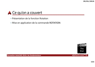 29/01/2016
122
Formation AutoCAD 2016, les fondamentaux alphorm.com™©
Ce qu’on a couvert
• Présentation de la fonction Rotation
• Mise en application de la commande ROTATION
 