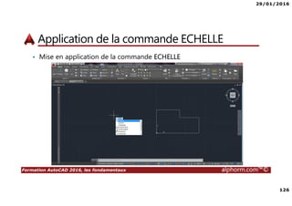 29/01/2016
126
Formation AutoCAD 2016, les fondamentaux alphorm.com™©
Application de la commande ECHELLE
• Mise en application de la commande ECHELLE
 