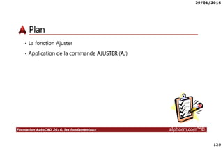 29/01/2016
129
Formation AutoCAD 2016, les fondamentaux alphorm.com™©
Plan
• La fonction Ajuster
• Application de la commande AJUSTER (AJ)
 