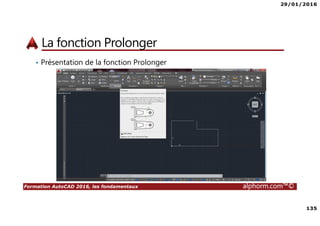 29/01/2016
135
Formation AutoCAD 2016, les fondamentaux alphorm.com™©
La fonction Prolonger
• Présentation de la fonction Prolonger
 