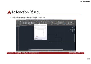 29/01/2016
140
Formation AutoCAD 2016, les fondamentaux alphorm.com™©
La fonction Réseau
• Présentation de la fonction Réseau
 