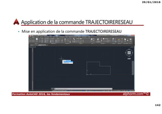 29/01/2016
142
Formation AutoCAD 2016, les fondamentaux alphorm.com™©
Application de la commande TRAJECTOIRERESEAU
• Mise en application de la commande TRAJECTOIRERESEAU
 