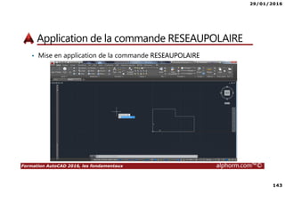 29/01/2016
143
Formation AutoCAD 2016, les fondamentaux alphorm.com™©
Application de la commande RESEAUPOLAIRE
• Mise en application de la commande RESEAUPOLAIRE
 