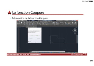29/01/2016
147
Formation AutoCAD 2016, les fondamentaux alphorm.com™©
La fonction Coupure
• Présentation de la fonction Coupure
 