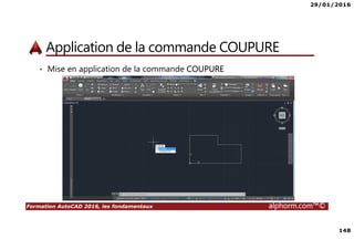 29/01/2016
148
Formation AutoCAD 2016, les fondamentaux alphorm.com™©
Application de la commande COUPURE
• Mise en application de la commande COUPURE
 