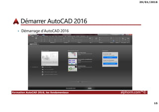 29/01/2016
15
Formation AutoCAD 2016, les fondamentaux alphorm.com™©
Démarrer AutoCAD 2016
• Démarrage d’AutoCAD 2016
 