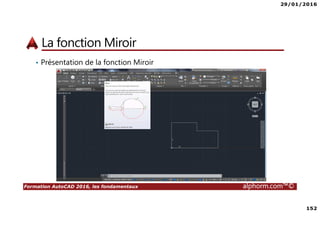29/01/2016
152
Formation AutoCAD 2016, les fondamentaux alphorm.com™©
La fonction Miroir
• Présentation de la fonction Miroir
 