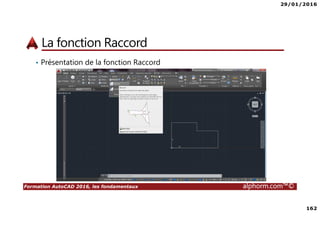29/01/2016
162
Formation AutoCAD 2016, les fondamentaux alphorm.com™©
La fonction Raccord
• Présentation de la fonction Raccord
 