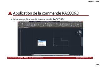 29/01/2016
163
Formation AutoCAD 2016, les fondamentaux alphorm.com™©
Application de la commande RACCORD
• Mise en application de la commande RACCORD
 