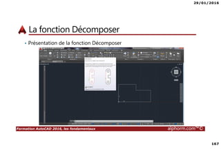 29/01/2016
167
Formation AutoCAD 2016, les fondamentaux alphorm.com™©
La fonction Décomposer
• Présentation de la fonction Décomposer
 