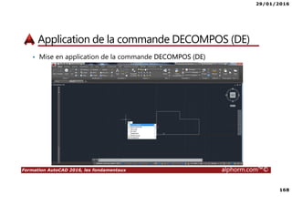 29/01/2016
168
Formation AutoCAD 2016, les fondamentaux alphorm.com™©
Application de la commande DECOMPOS (DE)
• Mise en application de la commande DECOMPOS (DE)
 