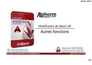 29/01/2016
170
Formation AutoCAD 2016, les fondamentaux alphorm.com™©
Alexandre BLONDEAU
Formateur et Consultant indépendant
Ingénierie mécanique et architecturale
Autres fonctions
Modification de dessin 2D
Site : http://www.alphorm.com
Blog : http://blog.alphorm.com
 