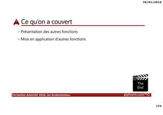 29/01/2016
174
Formation AutoCAD 2016, les fondamentaux alphorm.com™©
Ce qu’on a couvert
• Présentation des autres fonctions
• Mise en application d’autres fonctions
 