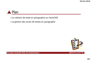29/01/2016
181
Formation AutoCAD 2016, les fondamentaux alphorm.com™©
Plan
• La création de texte en paragraphe sur AutoCAD
• La gestion des zones de textes en paragraphe
 