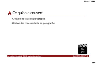 29/01/2016
184
Formation AutoCAD 2016, les fondamentaux alphorm.com™©
Ce qu’on a couvert
• Création de texte en paragraphe
• Gestion des zones de texte en paragraphe
 