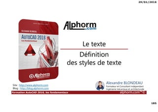 29/01/2016
185
Formation AutoCAD 2016, les fondamentaux alphorm.com™©
Alexandre BLONDEAU
Formateur et Consultant indépendant
Ingénierie mécanique et architecturale
Définition
des styles de texte
Site : http://www.alphorm.com
Blog : http://blog.alphorm.com
Le texte
 